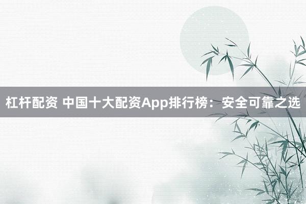杠杆配资 中国十大配资App排行榜：安全可靠之选