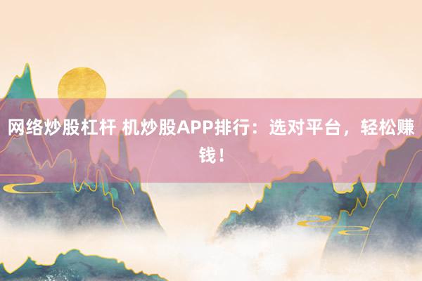 网络炒股杠杆 机炒股APP排行：选对平台，轻松赚钱！