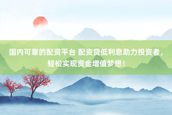 国内可靠的配资平台 配资贷低利息助力投资者，轻松实现资金增值梦想！