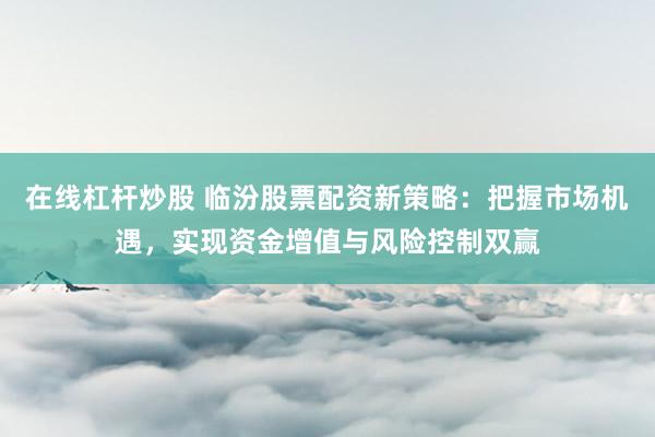 在线杠杆炒股 临汾股票配资新策略：把握市场机遇，实现资金增值与风险控制双赢