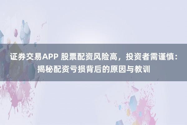 证券交易APP 股票配资风险高，投资者需谨慎：揭秘配资亏损背后的原因与教训