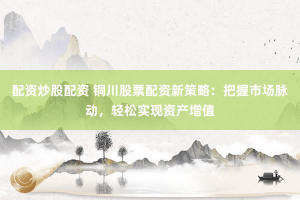 配资炒股配资 铜川股票配资新策略：把握市场脉动，轻松实现资产增值