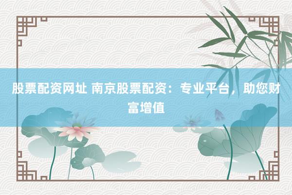 股票配资网址 南京股票配资：专业平台，助您财富增值