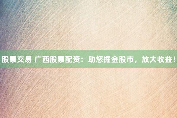 股票交易 广西股票配资：助您掘金股市，放大收益！