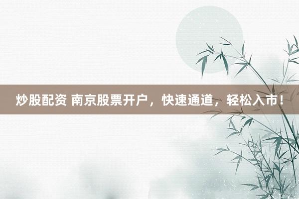 炒股配资 南京股票开户，快速通道，轻松入市！