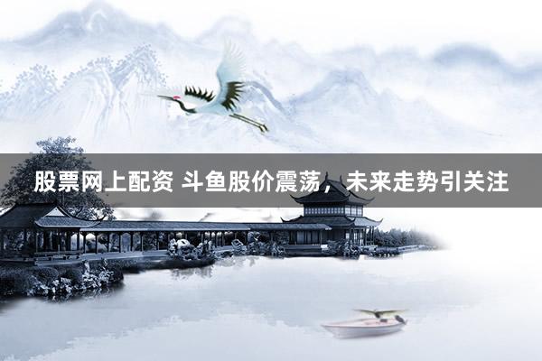 股票网上配资 斗鱼股价震荡，未来走势引关注