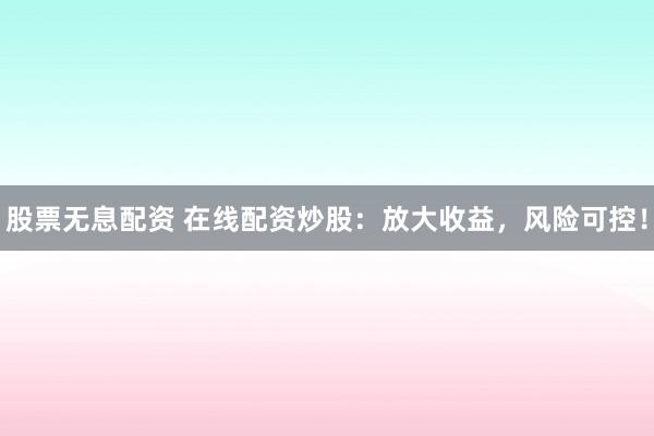 股票无息配资 在线配资炒股：放大收益，风险可控！