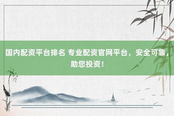 国内配资平台排名 专业配资官网平台，安全可靠，助您投资！