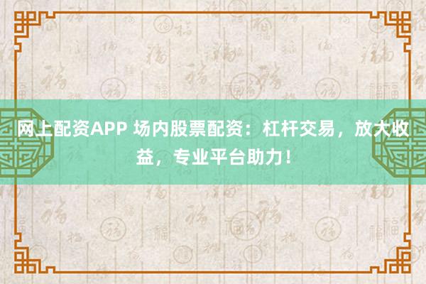 网上配资APP 场内股票配资：杠杆交易，放大收益，专业平台助力！