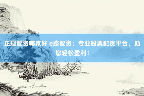 正规配资哪家好 e路配资：专业股票配资平台，助您轻松盈利！