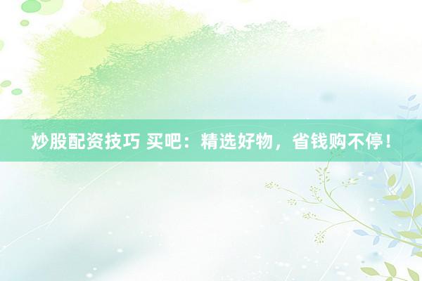 炒股配资技巧 买吧：精选好物，省钱购不停！