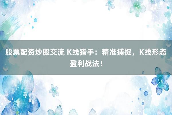 股票配资炒股交流 K线猎手：精准捕捉，K线形态盈利战法！