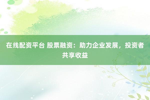 在线配资平台 股票融资：助力企业发展，投资者共享收益