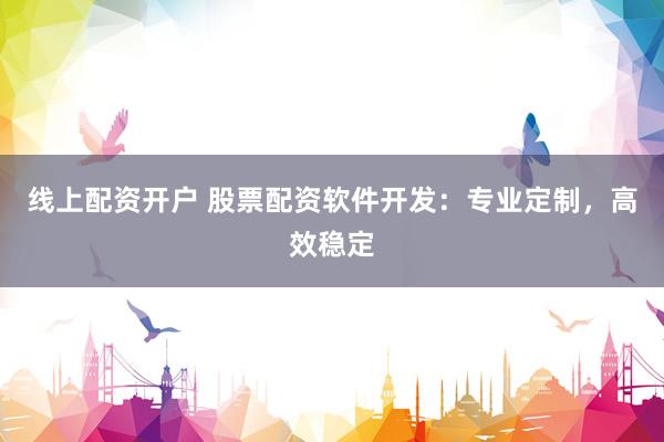 线上配资开户 股票配资软件开发：专业定制，高效稳定