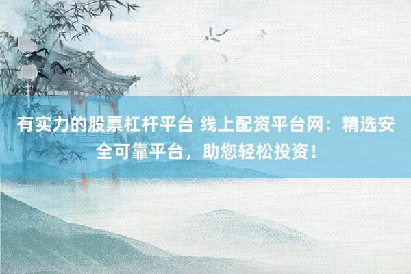 有实力的股票杠杆平台 线上配资平台网：精选安全可靠平台，助您轻松投资！