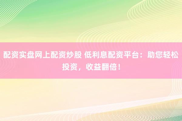 配资实盘网上配资炒股 低利息配资平台：助您轻松投资，收益翻倍！