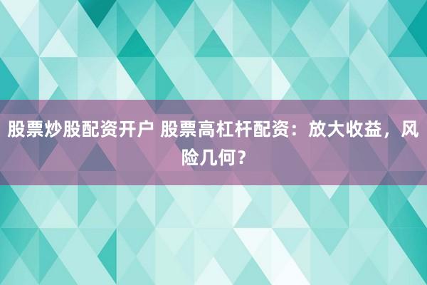 股票炒股配资开户 股票高杠杆配资：放大收益，风险几何？