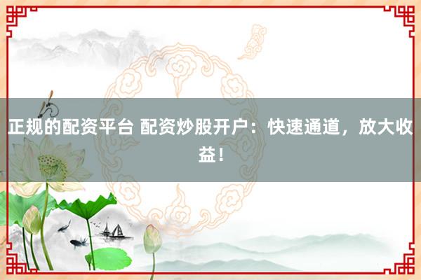 正规的配资平台 配资炒股开户：快速通道，放大收益！