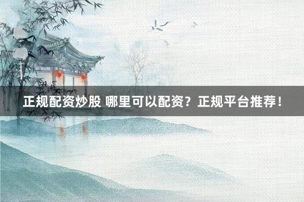 正规配资炒股 哪里可以配资？正规平台推荐！