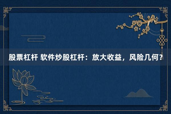 股票杠杆 软件炒股杠杆：放大收益，风险几何？