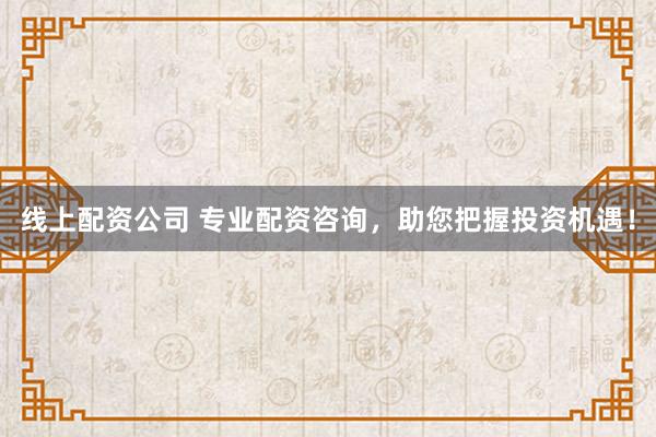 线上配资公司 专业配资咨询，助您把握投资机遇！