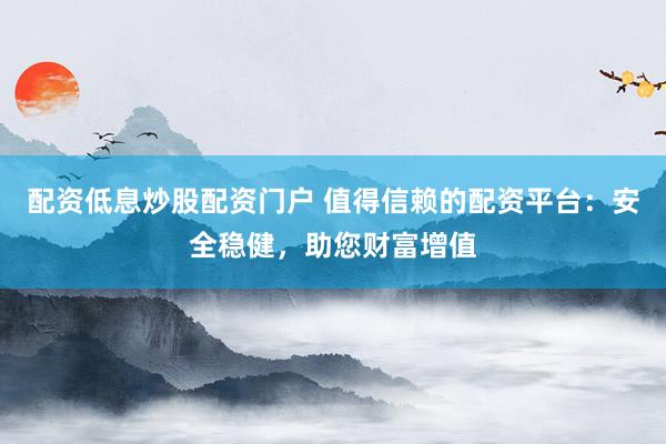 配资低息炒股配资门户 值得信赖的配资平台：安全稳健，助您财富增值