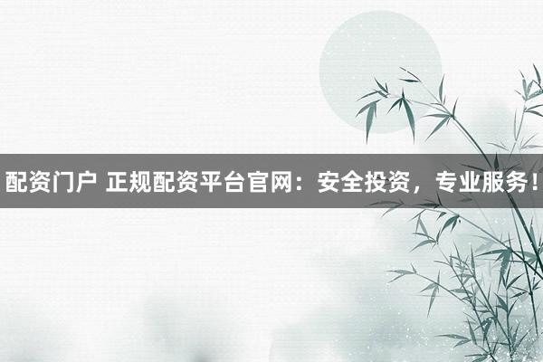 配资门户 正规配资平台官网：安全投资，专业服务！