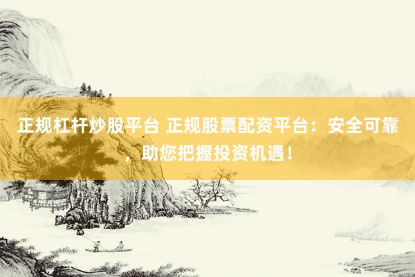 正规杠杆炒股平台 正规股票配资平台：安全可靠，助您把握投资机遇！