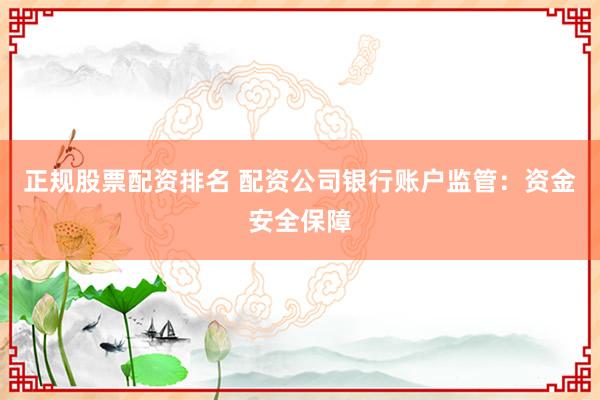 正规股票配资排名 配资公司银行账户监管：资金安全保障