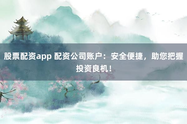 股票配资app 配资公司账户：安全便捷，助您把握投资良机！