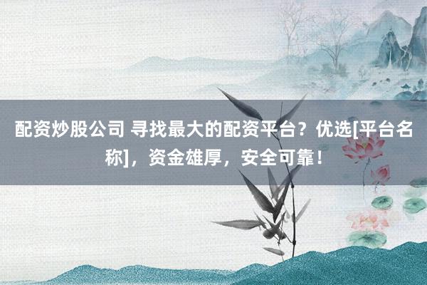配资炒股公司 寻找最大的配资平台？优选[平台名称]，资金雄厚，安全可靠！