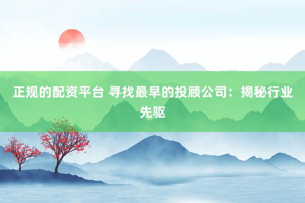正规的配资平台 寻找最早的投顾公司：揭秘行业先驱