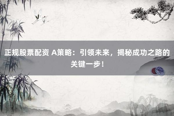 正规股票配资 A策略：引领未来，揭秘成功之路的关键一步！