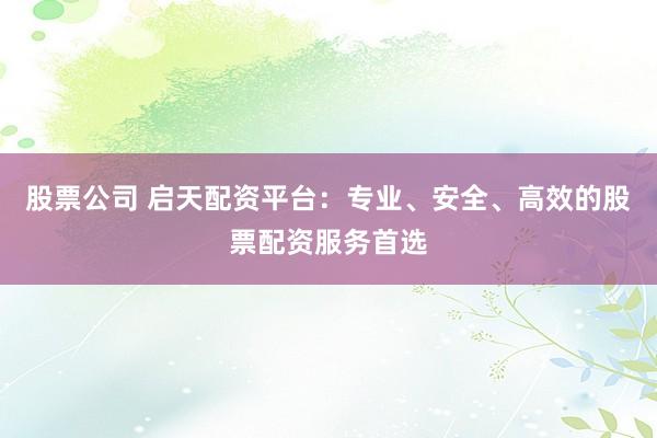 股票公司 启天配资平台：专业、安全、高效的股票配资服务首选