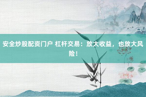 安全炒股配资门户 杠杆交易：放大收益，也放大风险！