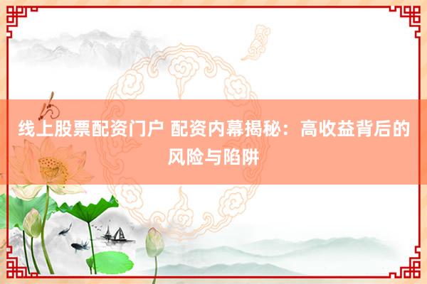 线上股票配资门户 配资内幕揭秘：高收益背后的风险与陷阱