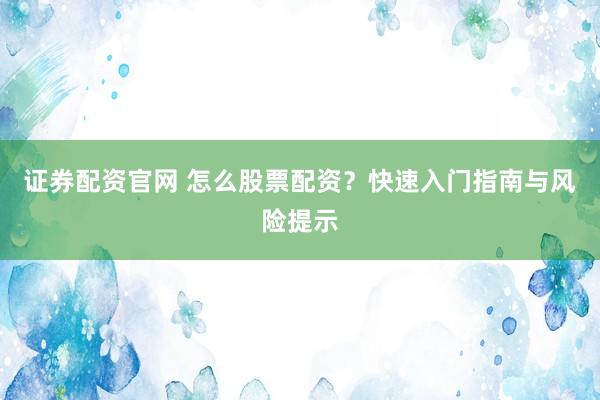 证券配资官网 怎么股票配资？快速入门指南与风险提示