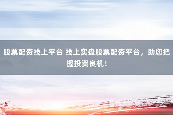 股票配资线上平台 线上实盘股票配资平台，助您把握投资良机！