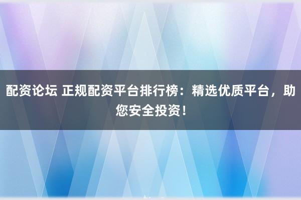 配资论坛 正规配资平台排行榜:精选优质平台,助您安全投资!