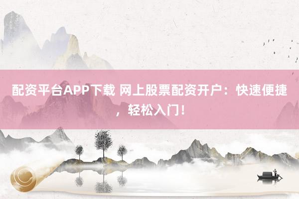 配资平台APP下载 网上股票配资开户：快速便捷，轻松入门！
