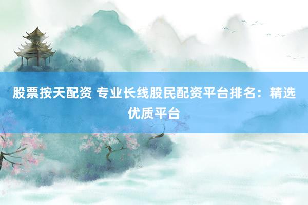 股票按天配资 专业长线股民配资平台排名:精选优质平台
