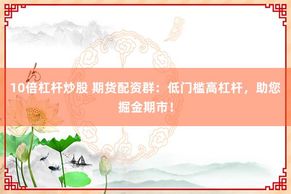 10倍杠杆炒股 期货配资群:低门槛高杠杆,助您掘金期市!