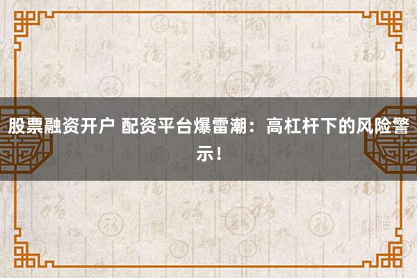股票融资开户 配资平台爆雷潮:高杠杆下的风险警示!