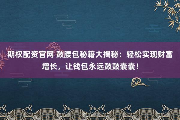 期权配资官网 鼓腰包秘籍大揭秘:轻松实现财富增长,让钱包永远鼓鼓囊囊!