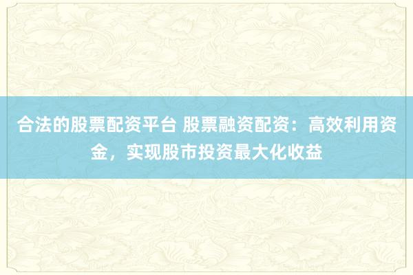 合法的股票配资平台 股票融资配资:高效利用资金,实现股市投资最大化收益