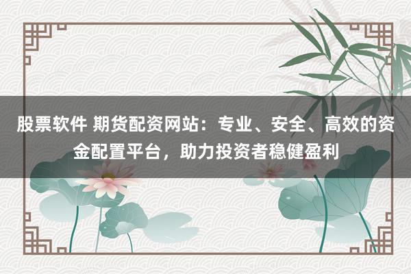 股票软件 期货配资网站:专业、安全、高效的资金配置平台,助力投资者稳健盈利