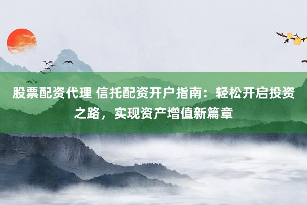 股票配资代理 信托配资开户指南:轻松开启投资之路,实现资产增值新篇章