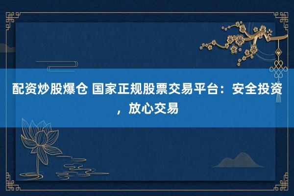 配资炒股爆仓 国家正规股票交易平台:安全投资,放心交易