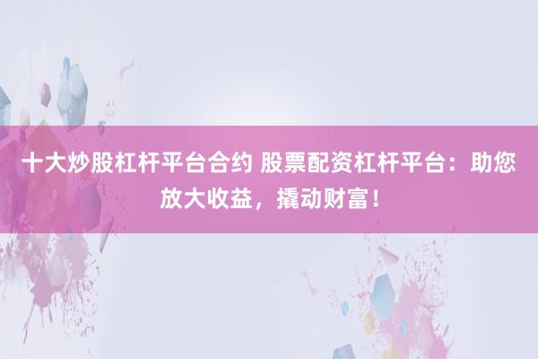 十大炒股杠杆平台合约 股票配资杠杆平台：助您放大收益，撬动财富！