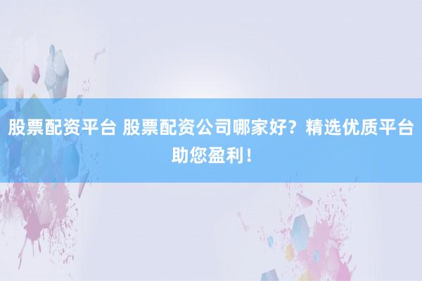 股票配资平台 股票配资公司哪家好?精选优质平台助您盈利!